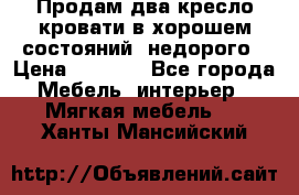 Продам два кресло кровати в хорошем состояний  недорого › Цена ­ 3 000 - Все города Мебель, интерьер » Мягкая мебель   . Ханты-Мансийский